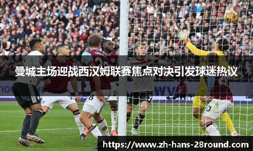 曼城主场迎战西汉姆联赛焦点对决引发球迷热议