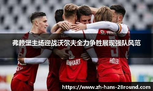 弗赖堡主场迎战沃尔夫全力争胜展现强队风范